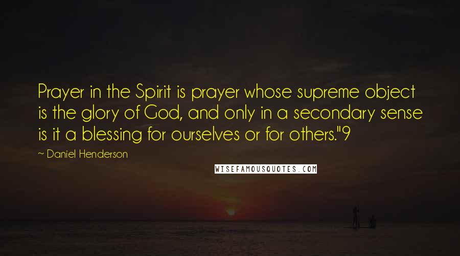 Daniel Henderson Quotes: Prayer in the Spirit is prayer whose supreme object is the glory of God, and only in a secondary sense is it a blessing for ourselves or for others."9