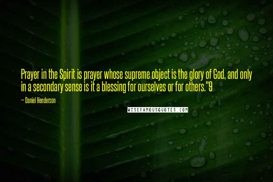 Daniel Henderson Quotes: Prayer in the Spirit is prayer whose supreme object is the glory of God, and only in a secondary sense is it a blessing for ourselves or for others."9