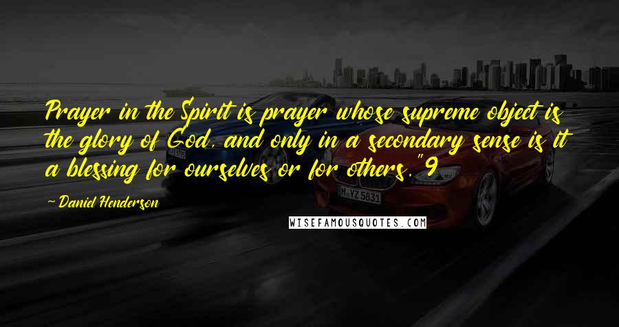 Daniel Henderson Quotes: Prayer in the Spirit is prayer whose supreme object is the glory of God, and only in a secondary sense is it a blessing for ourselves or for others."9