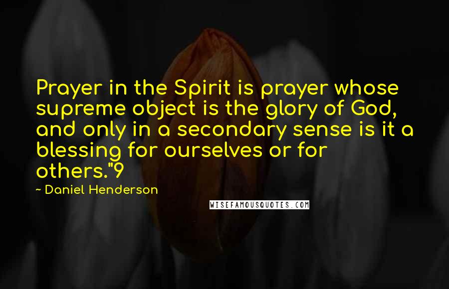 Daniel Henderson Quotes: Prayer in the Spirit is prayer whose supreme object is the glory of God, and only in a secondary sense is it a blessing for ourselves or for others."9