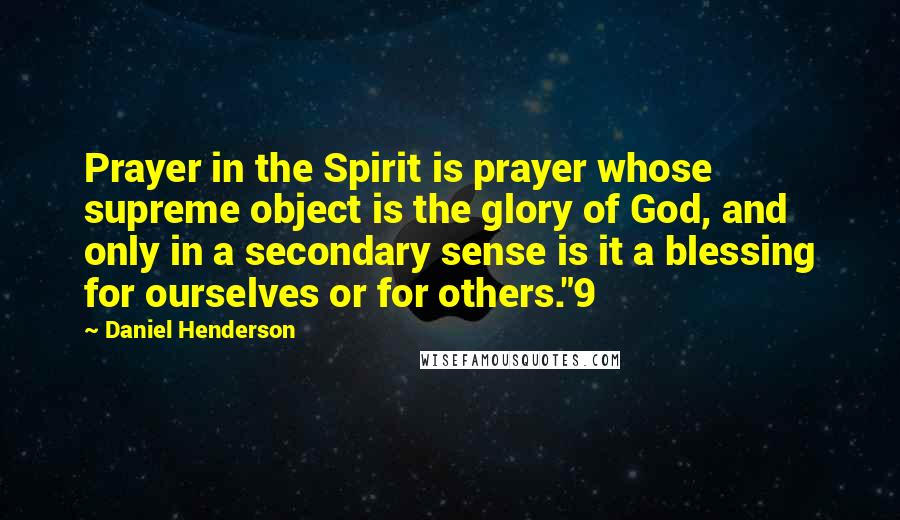 Daniel Henderson Quotes: Prayer in the Spirit is prayer whose supreme object is the glory of God, and only in a secondary sense is it a blessing for ourselves or for others."9