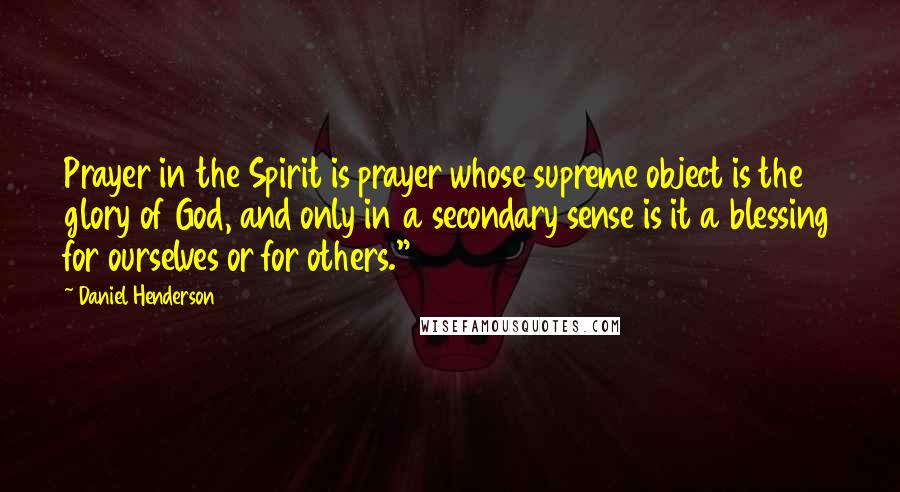 Daniel Henderson Quotes: Prayer in the Spirit is prayer whose supreme object is the glory of God, and only in a secondary sense is it a blessing for ourselves or for others."9