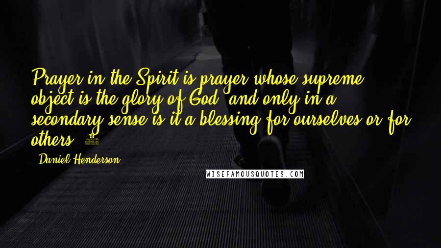 Daniel Henderson Quotes: Prayer in the Spirit is prayer whose supreme object is the glory of God, and only in a secondary sense is it a blessing for ourselves or for others."9