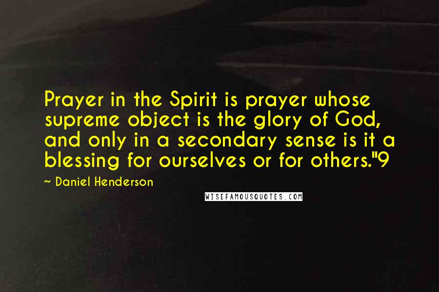 Daniel Henderson Quotes: Prayer in the Spirit is prayer whose supreme object is the glory of God, and only in a secondary sense is it a blessing for ourselves or for others."9