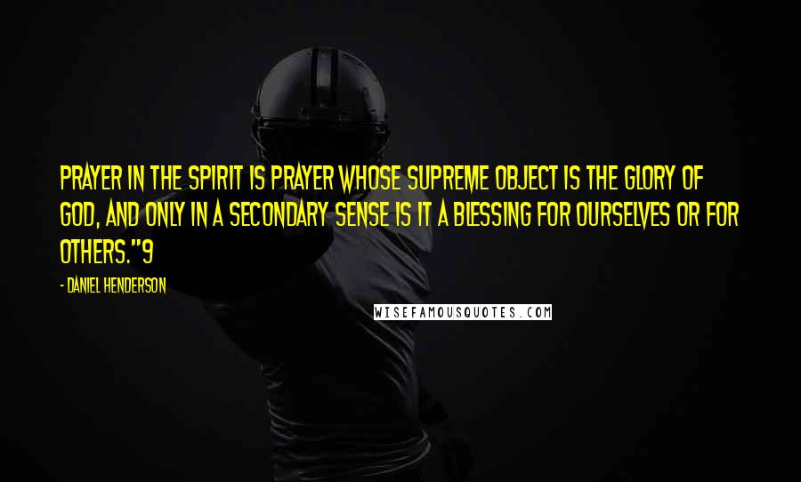 Daniel Henderson Quotes: Prayer in the Spirit is prayer whose supreme object is the glory of God, and only in a secondary sense is it a blessing for ourselves or for others."9