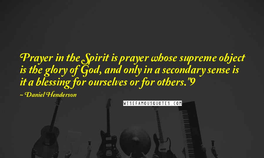 Daniel Henderson Quotes: Prayer in the Spirit is prayer whose supreme object is the glory of God, and only in a secondary sense is it a blessing for ourselves or for others."9