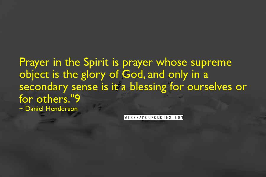 Daniel Henderson Quotes: Prayer in the Spirit is prayer whose supreme object is the glory of God, and only in a secondary sense is it a blessing for ourselves or for others."9