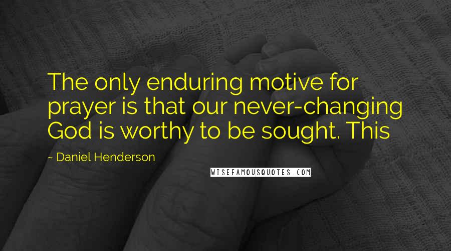 Daniel Henderson Quotes: The only enduring motive for prayer is that our never-changing God is worthy to be sought. This