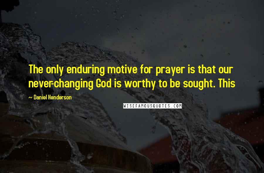 Daniel Henderson Quotes: The only enduring motive for prayer is that our never-changing God is worthy to be sought. This