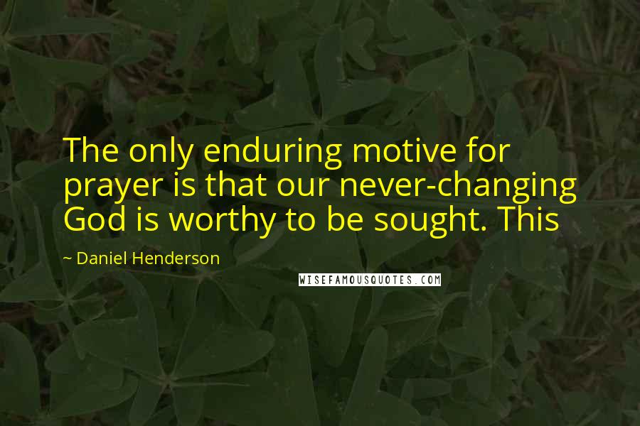 Daniel Henderson Quotes: The only enduring motive for prayer is that our never-changing God is worthy to be sought. This