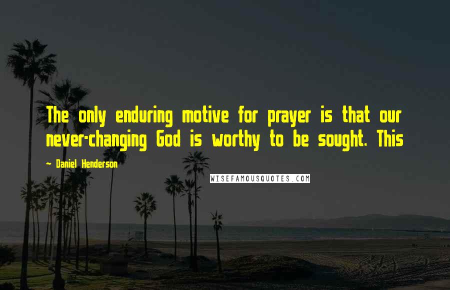 Daniel Henderson Quotes: The only enduring motive for prayer is that our never-changing God is worthy to be sought. This