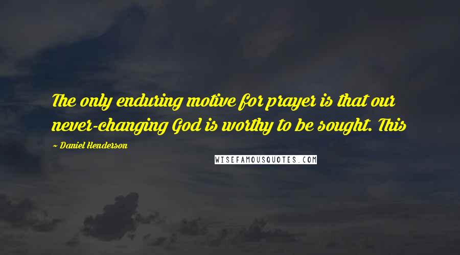 Daniel Henderson Quotes: The only enduring motive for prayer is that our never-changing God is worthy to be sought. This