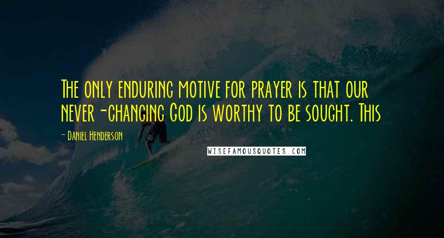 Daniel Henderson Quotes: The only enduring motive for prayer is that our never-changing God is worthy to be sought. This