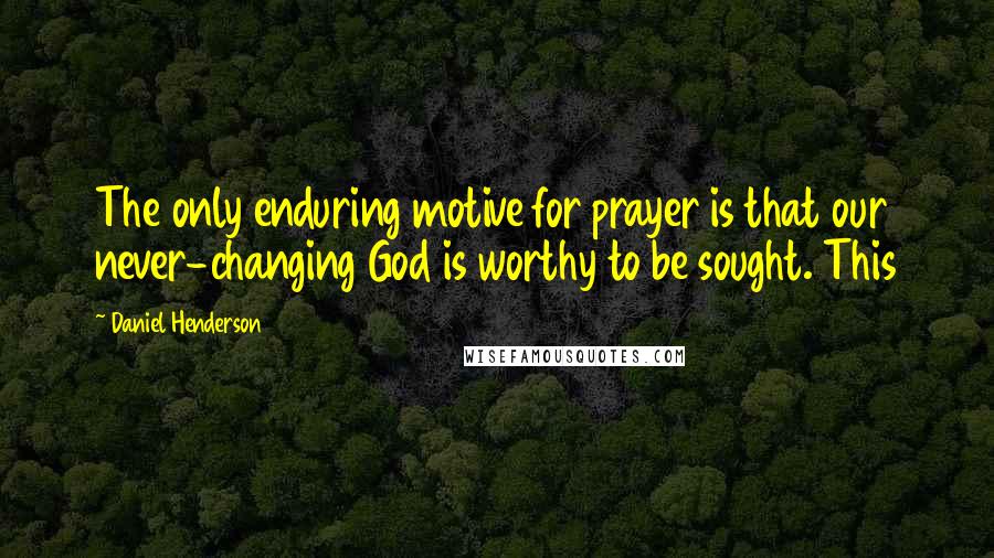 Daniel Henderson Quotes: The only enduring motive for prayer is that our never-changing God is worthy to be sought. This