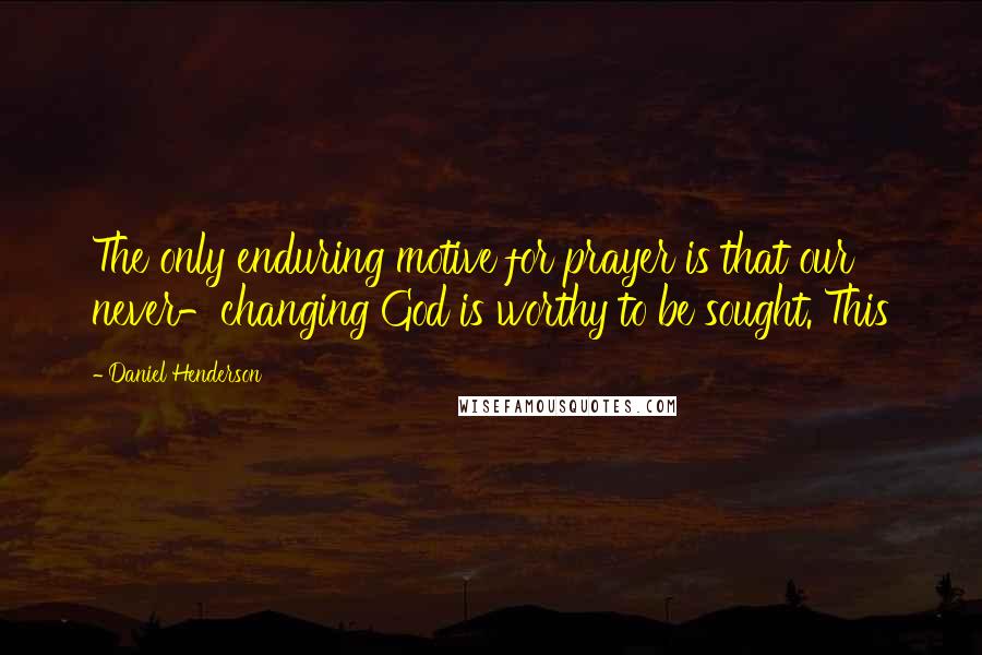 Daniel Henderson Quotes: The only enduring motive for prayer is that our never-changing God is worthy to be sought. This