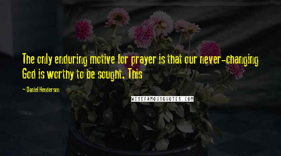 Daniel Henderson Quotes: The only enduring motive for prayer is that our never-changing God is worthy to be sought. This