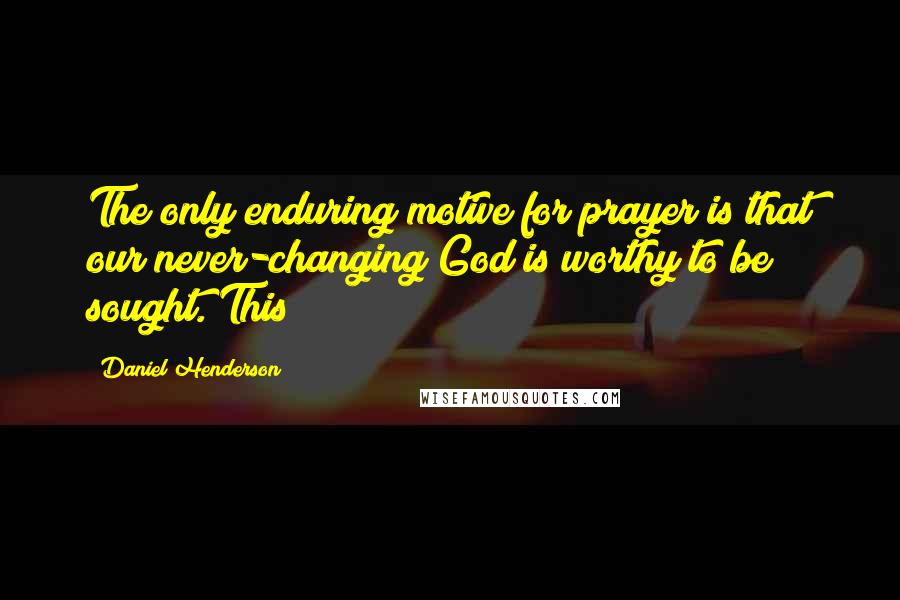 Daniel Henderson Quotes: The only enduring motive for prayer is that our never-changing God is worthy to be sought. This