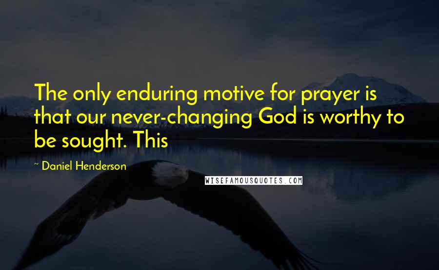 Daniel Henderson Quotes: The only enduring motive for prayer is that our never-changing God is worthy to be sought. This