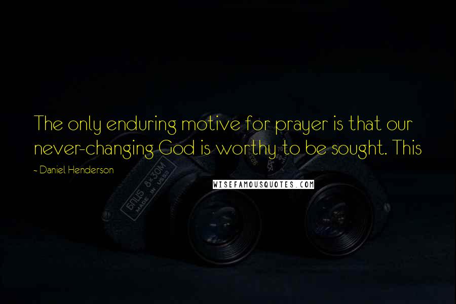 Daniel Henderson Quotes: The only enduring motive for prayer is that our never-changing God is worthy to be sought. This