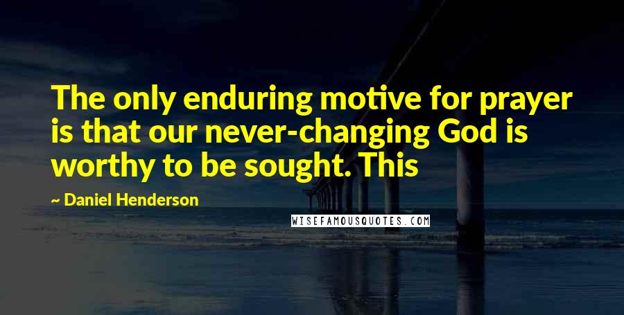 Daniel Henderson Quotes: The only enduring motive for prayer is that our never-changing God is worthy to be sought. This