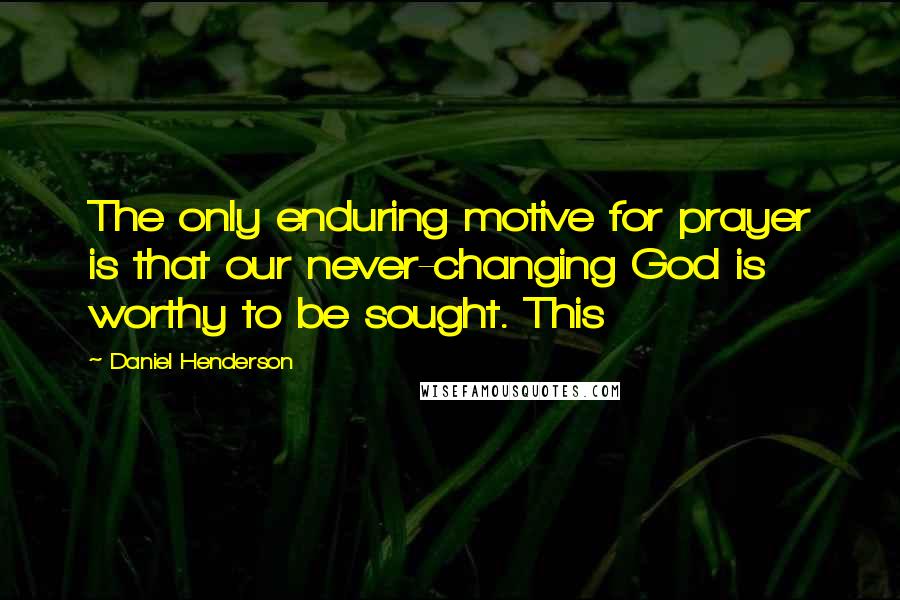 Daniel Henderson Quotes: The only enduring motive for prayer is that our never-changing God is worthy to be sought. This