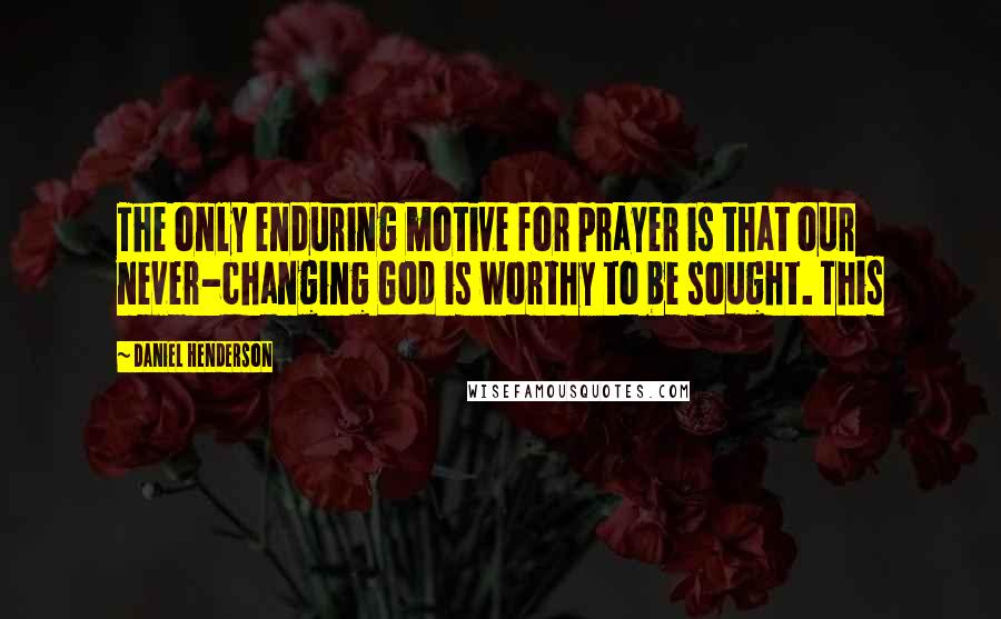 Daniel Henderson Quotes: The only enduring motive for prayer is that our never-changing God is worthy to be sought. This