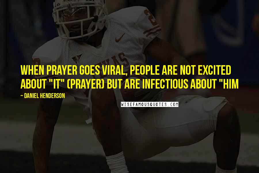 Daniel Henderson Quotes: When prayer goes viral, people are not excited about "it" (prayer) but are infectious about "Him