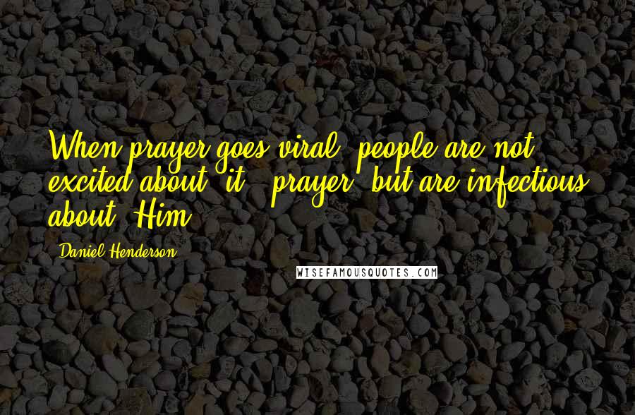 Daniel Henderson Quotes: When prayer goes viral, people are not excited about "it" (prayer) but are infectious about "Him