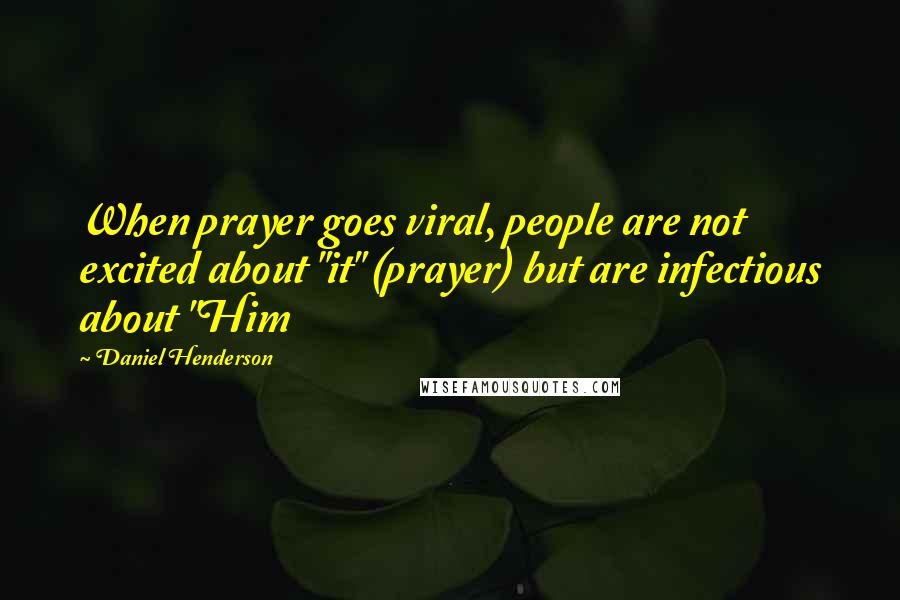 Daniel Henderson Quotes: When prayer goes viral, people are not excited about "it" (prayer) but are infectious about "Him