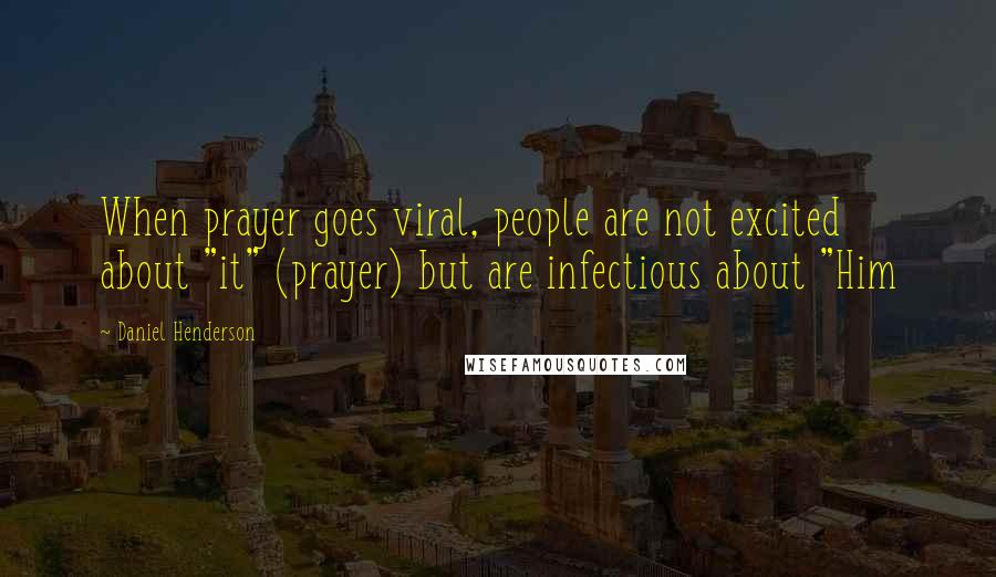 Daniel Henderson Quotes: When prayer goes viral, people are not excited about "it" (prayer) but are infectious about "Him