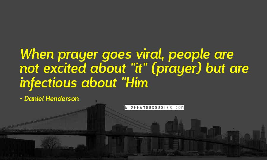 Daniel Henderson Quotes: When prayer goes viral, people are not excited about "it" (prayer) but are infectious about "Him