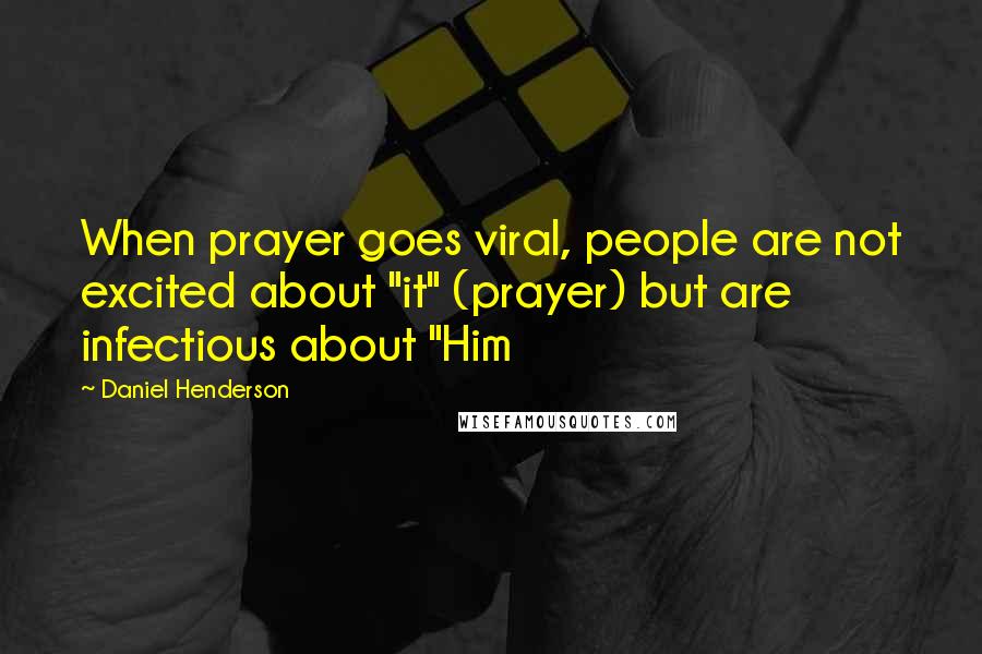 Daniel Henderson Quotes: When prayer goes viral, people are not excited about "it" (prayer) but are infectious about "Him