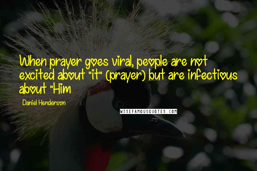 Daniel Henderson Quotes: When prayer goes viral, people are not excited about "it" (prayer) but are infectious about "Him