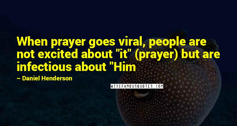 Daniel Henderson Quotes: When prayer goes viral, people are not excited about "it" (prayer) but are infectious about "Him