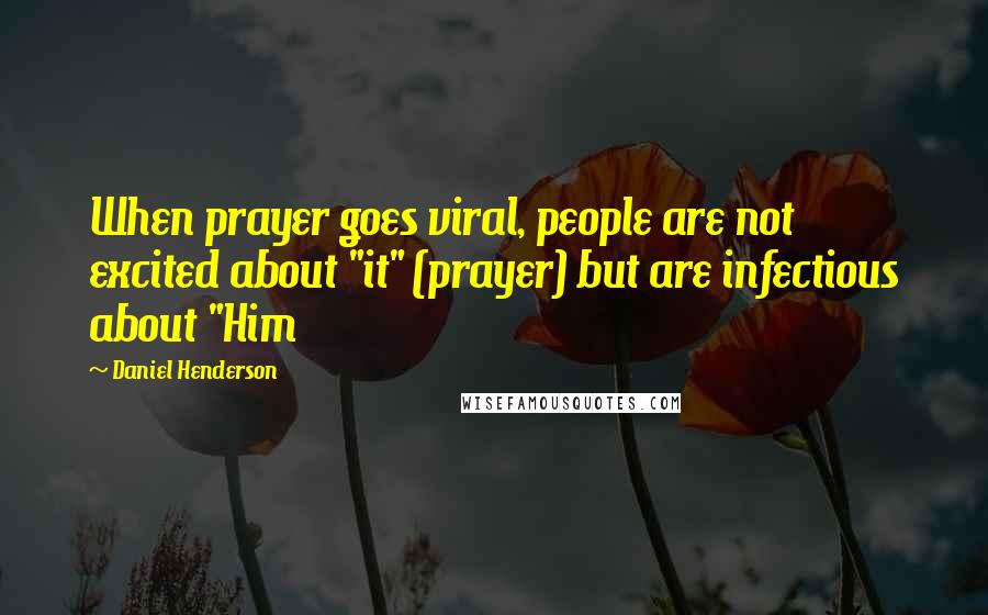 Daniel Henderson Quotes: When prayer goes viral, people are not excited about "it" (prayer) but are infectious about "Him