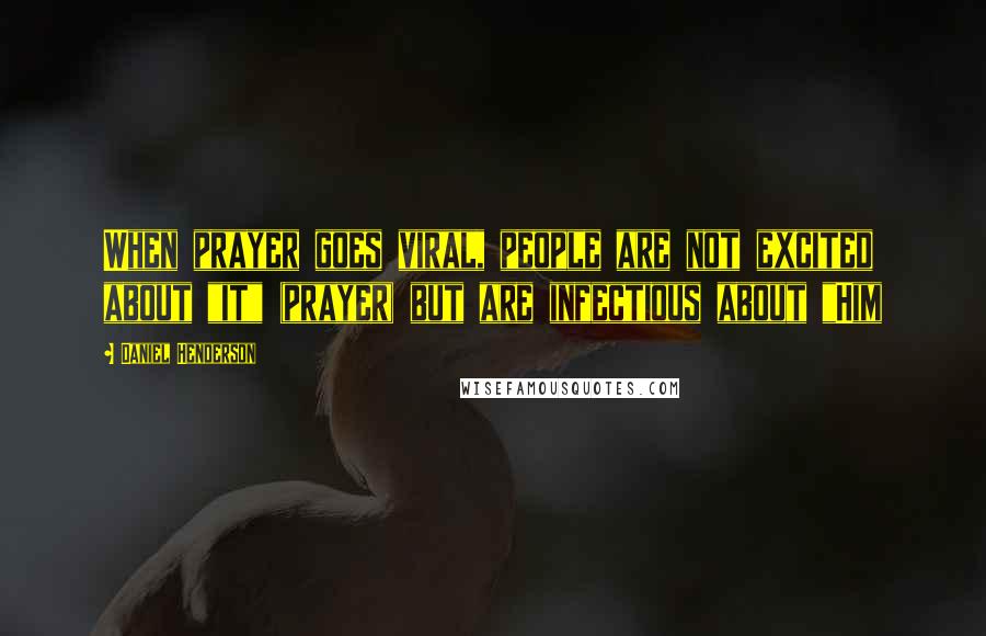 Daniel Henderson Quotes: When prayer goes viral, people are not excited about "it" (prayer) but are infectious about "Him