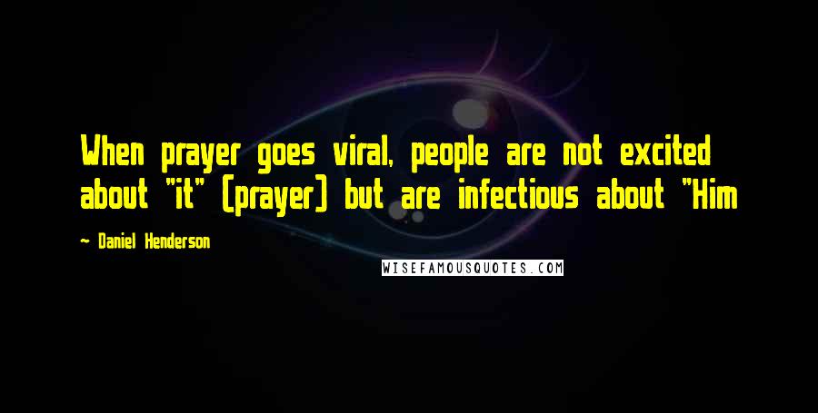 Daniel Henderson Quotes: When prayer goes viral, people are not excited about "it" (prayer) but are infectious about "Him