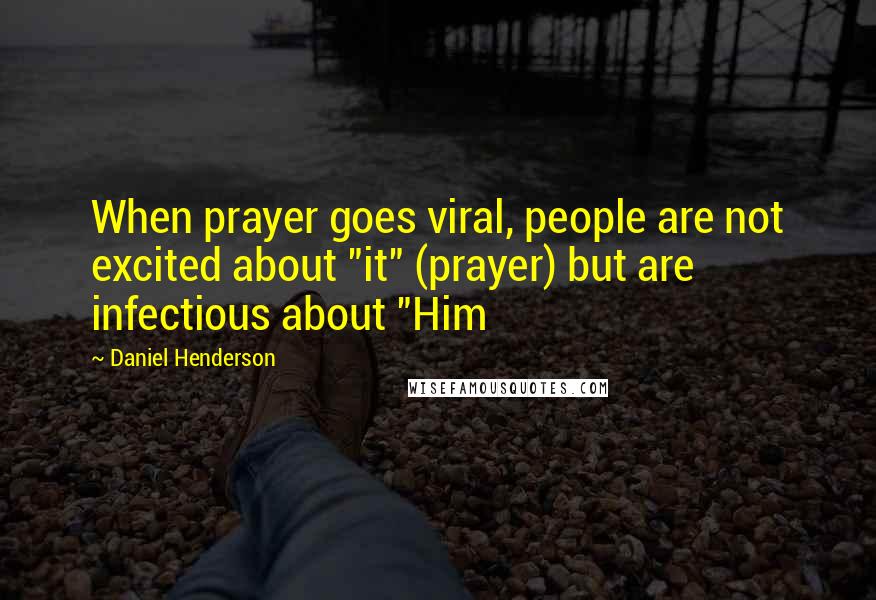 Daniel Henderson Quotes: When prayer goes viral, people are not excited about "it" (prayer) but are infectious about "Him