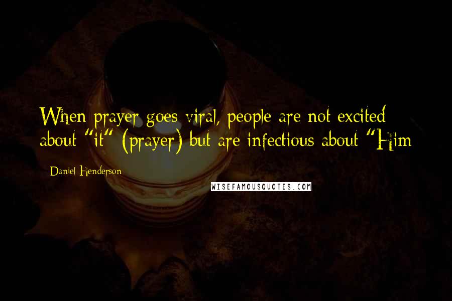 Daniel Henderson Quotes: When prayer goes viral, people are not excited about "it" (prayer) but are infectious about "Him