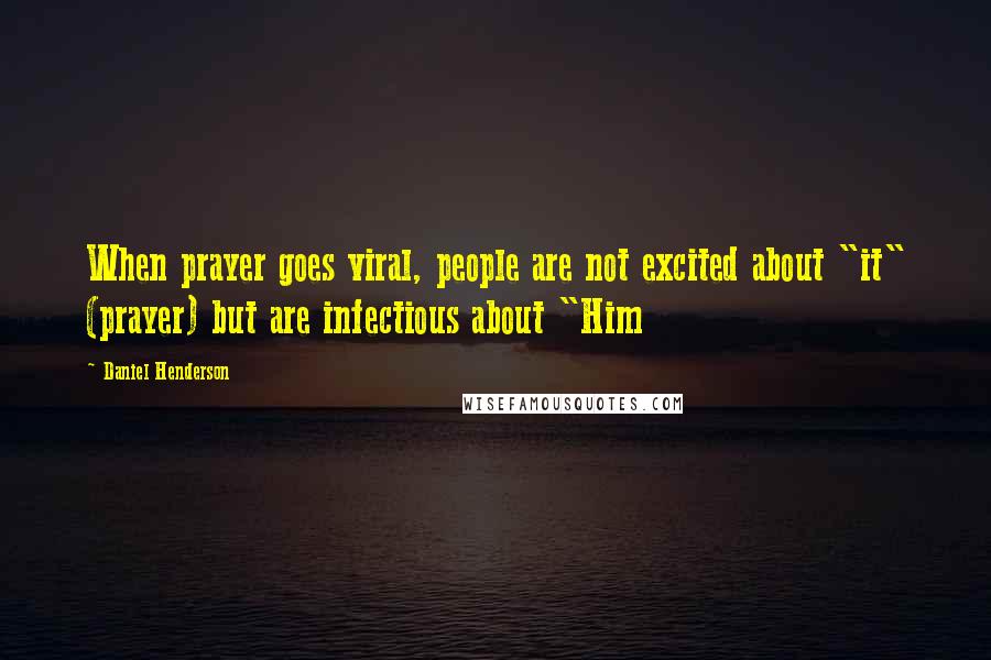 Daniel Henderson Quotes: When prayer goes viral, people are not excited about "it" (prayer) but are infectious about "Him