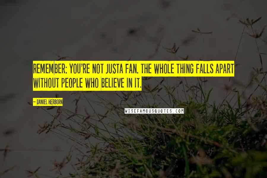 Daniel Herborn Quotes: Remember: you're not JUSTa fan. The whole thing falls apart without people who believe in it.