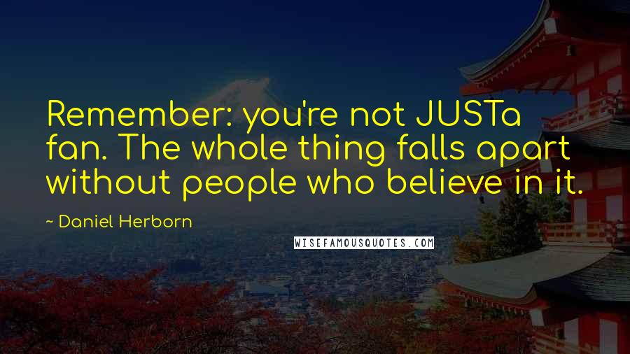 Daniel Herborn Quotes: Remember: you're not JUSTa fan. The whole thing falls apart without people who believe in it.