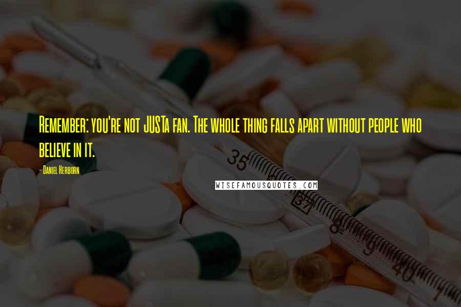 Daniel Herborn Quotes: Remember: you're not JUSTa fan. The whole thing falls apart without people who believe in it.