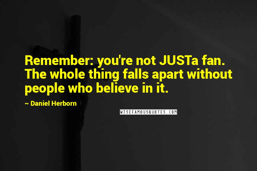Daniel Herborn Quotes: Remember: you're not JUSTa fan. The whole thing falls apart without people who believe in it.