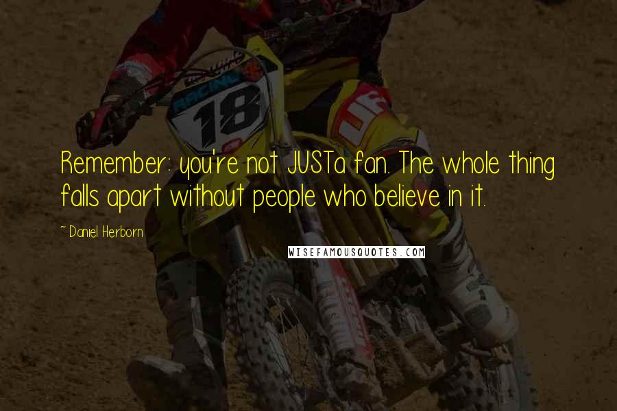 Daniel Herborn Quotes: Remember: you're not JUSTa fan. The whole thing falls apart without people who believe in it.