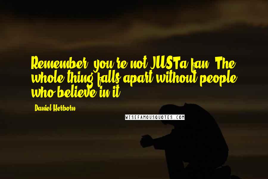 Daniel Herborn Quotes: Remember: you're not JUSTa fan. The whole thing falls apart without people who believe in it.