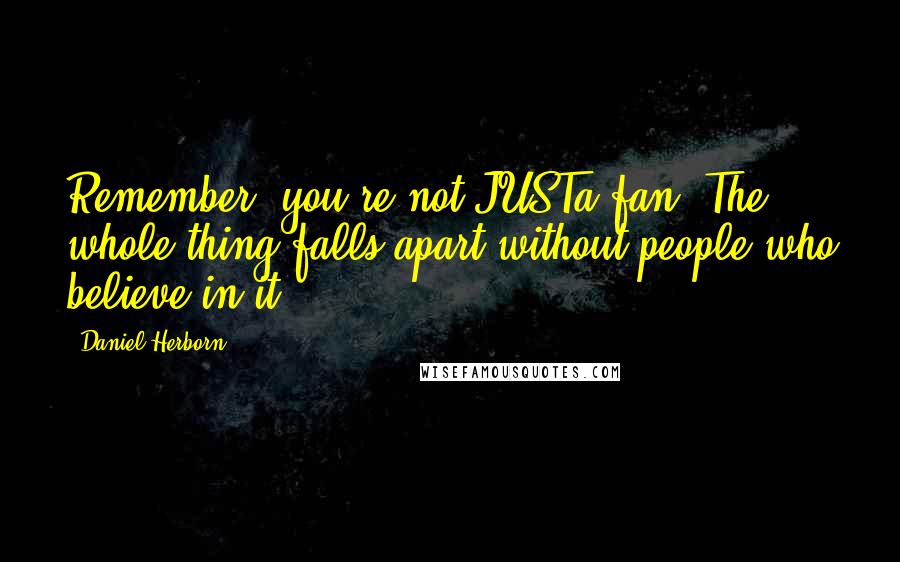 Daniel Herborn Quotes: Remember: you're not JUSTa fan. The whole thing falls apart without people who believe in it.