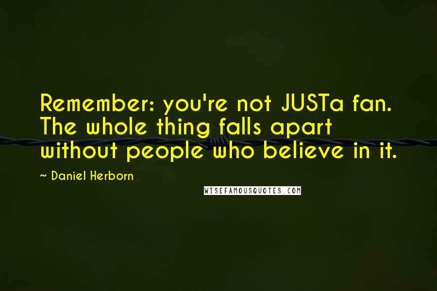Daniel Herborn Quotes: Remember: you're not JUSTa fan. The whole thing falls apart without people who believe in it.