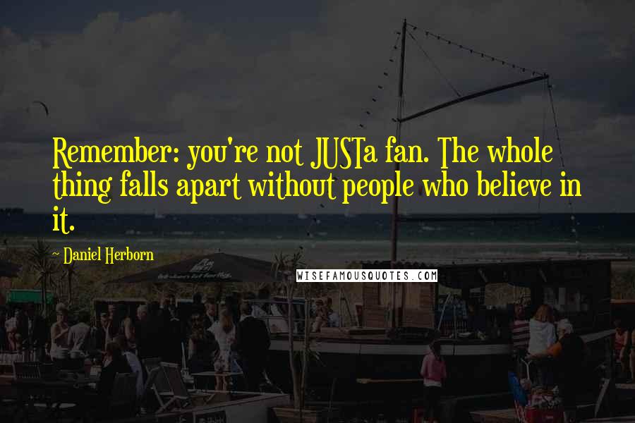 Daniel Herborn Quotes: Remember: you're not JUSTa fan. The whole thing falls apart without people who believe in it.