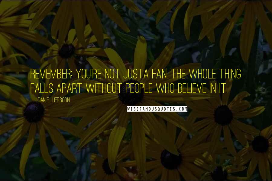 Daniel Herborn Quotes: Remember: you're not JUSTa fan. The whole thing falls apart without people who believe in it.